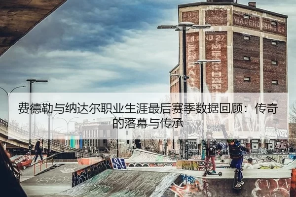 费德勒与纳达尔职业生涯最后赛季数据回顾：传奇的落幕与传承